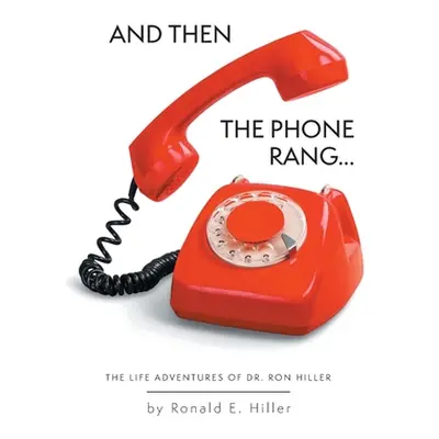 "And Then The Phone Rang...: The Life Adventures of Dr. Ron Hiller" - "" ("Hiller Ronald E.")(Pa