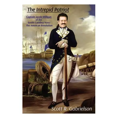 "The Intrepid Patriot - Captain Jacob Milligan of the South Carolina Navy: The American Revoluti