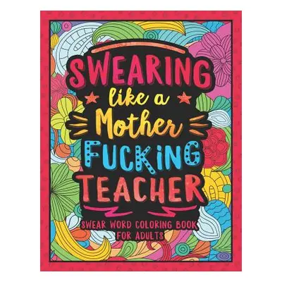 "Swearing Like a Motherfucking Teacher: Swear Word Coloring Book for Adults with Teaching Relate