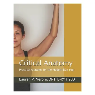 "Critical Anatomy: Practical Anatomy for the Modern Day Yogi" - "" ("Neroni Dpt Lauren Padula")(