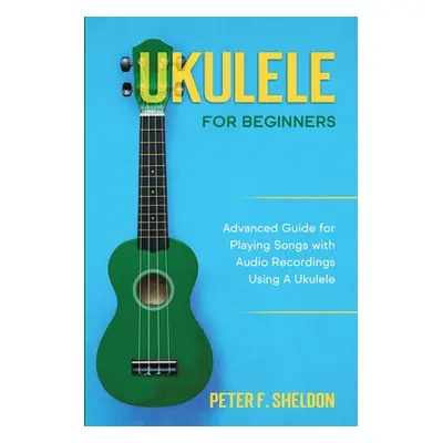 "Ukulele for Beginners: Advanced Guide for Playing Songs with Audio Recordings Using A Ukulele" 