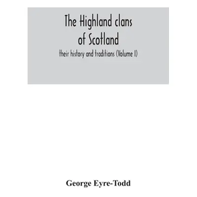 "The Highland clans of Scotland; their history and traditions (Volume I)" - "" ("Eyre-Todd Georg