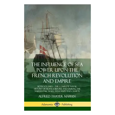 "The Influence of Sea Power Upon the French Revolution and Empire: Both Volumes, the Complete Na