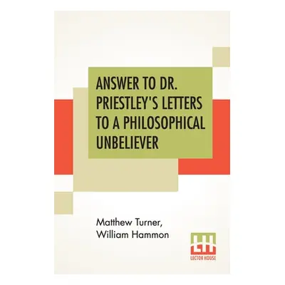 "Answer To Dr. Priestley's Letters To A Philosophical Unbeliever: Part I." - "" ("Turner Matthew