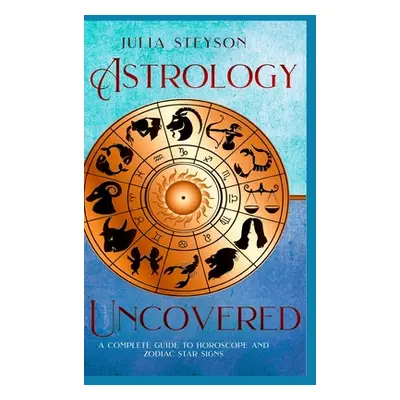 "Astrology Uncovered Hardcover Version: A Guide To Horoscopes And Zodiac Signs" - "" ("Steyson J