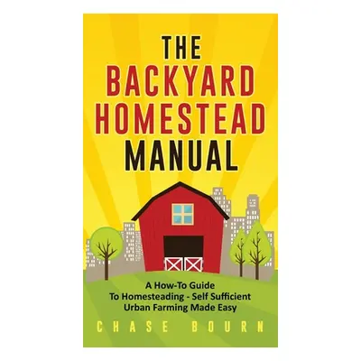 "The Backyard Homestead Manual: A How-To Guide to Homesteading - Self Sufficient Urban Farming M