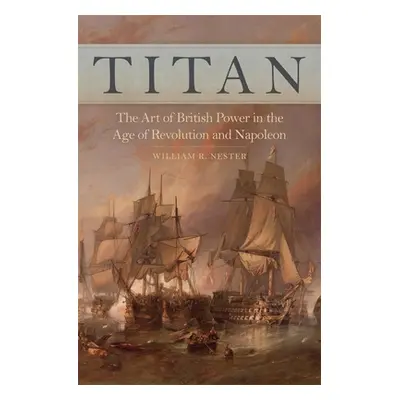 "Titan: The Art of British Power in the Age of Revolution and Napoleon" - "" ("Nester William R.