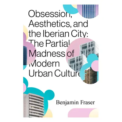 "Obsession, Aesthetics, and the Iberian City: The Partial Madness of Modern Urban Culture" - "" 