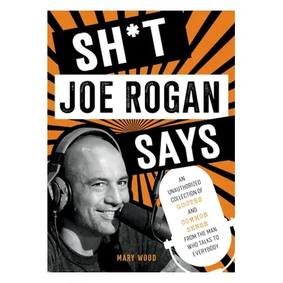 "Sh*t Joe Rogan Says: An Unauthorized Collection of Quotes and Common Sense from the Man Who Tal