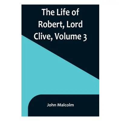 "The Life of Robert, Lord Clive, Volume 3: Collected from the Family Papers Communicated by the 