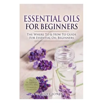 "Essential Oils for Beginners: The Where To & How To Guide For Essential Oil Beginners" - "" ("J