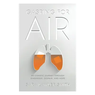 "Gasping For Air: My Chaotic Journey Through Diagnosis, Despair, and Hope" - "" ("Smith Sara Law