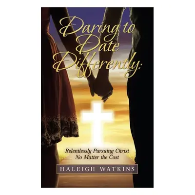 "Daring to Date Differently: Relentlessly Pursuing Christ No Matter the Cost" - "" ("Watkins Hal