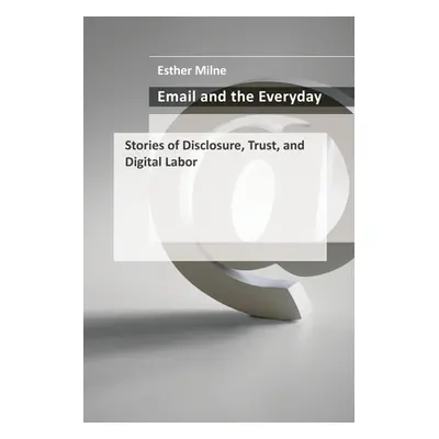 "Email and the Everyday: Stories of Disclosure, Trust, and Digital Labor" - "" ("Milne Esther")(