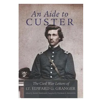 "An Aide to Custer: The Civil War Letters of Lt. Edward G. Granger" - "" ("Granger Edward")(Pevn