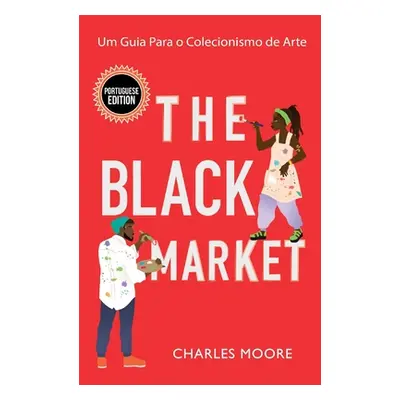 "The Black Market: Um Guia Para o Colecionismo de Arte" - "" ("Moore Charles")(Pevná vazba)