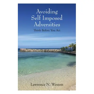 "Avoiding Self Imposed Adversities: Think Before You Act" - "" ("Weston Lawrence N.")(Paperback)