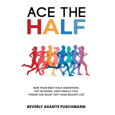 "Ace the Half: Run Your Best Half Marathon, Get In Shape, And Finally Tick Finish The Race Off Y