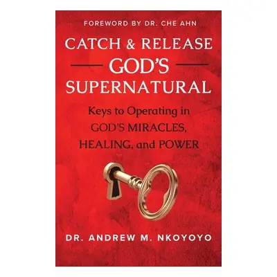 "Catch and Release God's Supernatural: Keys to Operating in God's Miracles, Healing, and Power" 