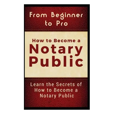 "From Beginner to Pro: How to Become a Notary Public: Learn the Secrets of How to Become a Notar