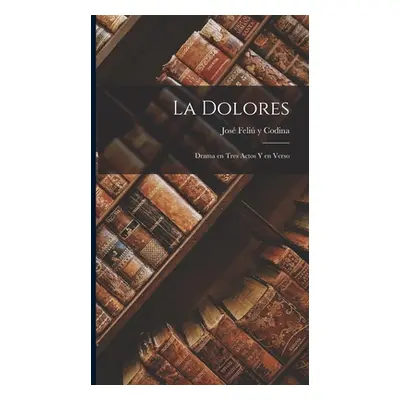 "La Dolores: Drama en Tres Actos y en Verso" - "" ("Y. Codina Jos Feli")(Pevná vazba)