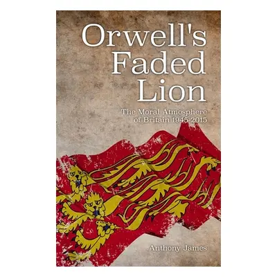 "Orwell's Faded Lion: The Moral Atmosphere of Britain 1945-2015" - "" ("James Anthony")(Paperbac