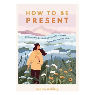 "How to Be Present: Embrace the Art of Mindfulness to Discover Peace and Joy Every Day" - "" ("G