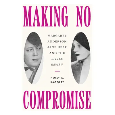 "Making No Compromise: Margaret Anderson, Jane Heap, and the Little Review" - "" ("Baggett Holly