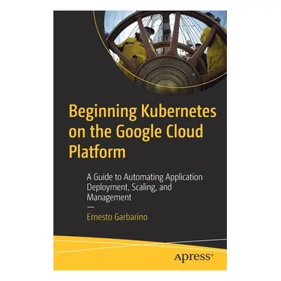 "Beginning Kubernetes on the Google Cloud Platform: A Guide to Automating Application Deployment