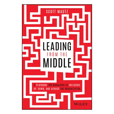 "Leading from the Middle: A Playbook for Managers to Influence Up, Down, and Across the Organiza