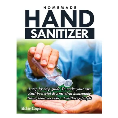 "Homemade Hand Sanitizer: A Step-By-Step Guide to Make Your Own Anti-Bacterial & Anti-Viral Home