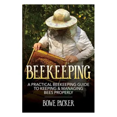 "Beekeeping: A Practical Beekeeping Guide to Keeping & Managing Bees Properly" - "" ("Packer Bow