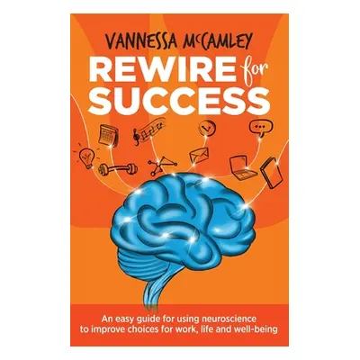 "REWIRE for SUCCESS: An easy guide for using neuroscience to improve choices for work, life and 