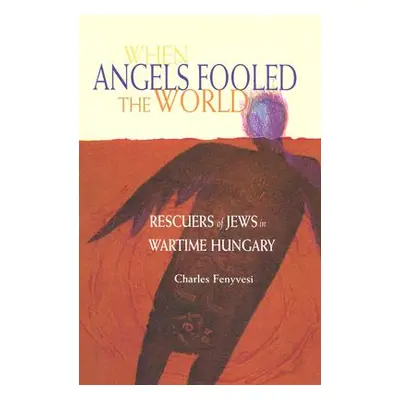 "When Angels Fooled the World: Rescuers of Jews in Wartime Hungary" - "" ("Fenyvesi Charles")(Pe