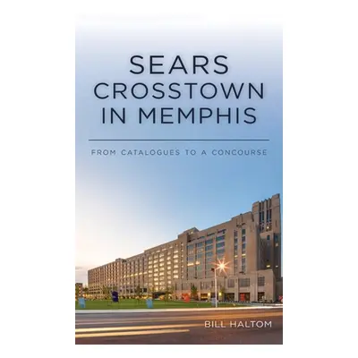 "Sears Crosstown in Memphis: From Catalogues to a Concourse" - "" ("Haltom Bill")(Pevná vazba)