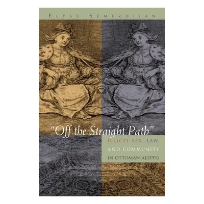 "Off the Straight Path: Illicit Sex, Law, and Community in Ottoman Aleppo" - "" ("Semerdijan Ely