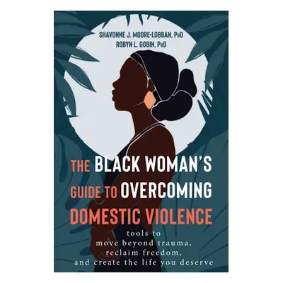 "The Black Woman's Guide to Overcoming Domestic Violence: Tools to Move Beyond Trauma, Reclaim F