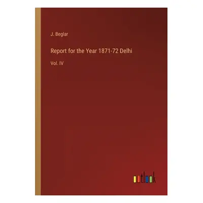 "Report for the Year 1871-72 Delhi: Vol. IV" - "" ("Beglar J.")(Paperback)