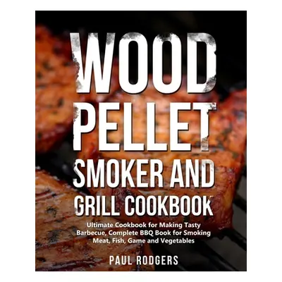 "Wood Pellet Smoker and Grill Cookbook: Ultimate Cookbook for Making Tasty Barbecue, Complete BB