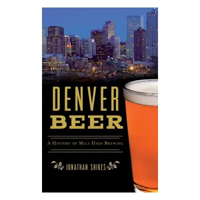 "Denver Beer: A History of Mile High Brewing" - "" ("Shikes Jonathan")(Pevná vazba)