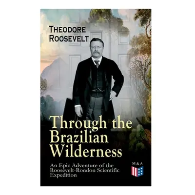 "Through the Brazilian Wilderness - An Epic Adventure of the Roosevelt-Rondon Scientific Expedit