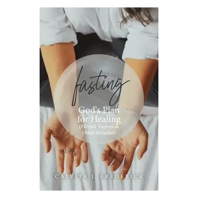 "Fasting: God's Plan for Healing (Fibroid Tumors & Other Maladies)" - "" ("Frederick Calvita J."