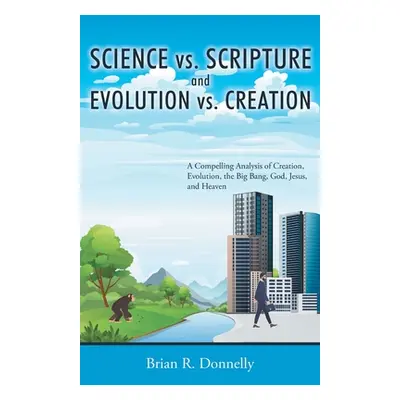 "Science vs. Scripture and Evolution vs. Creation: A Compelling Analysis of Creation, Evolution,