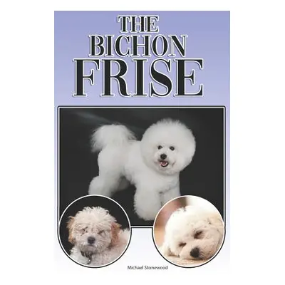 "The Bichon Frise: A Complete and Comprehensive Beginners Guide To: Buying, Owning, Health, Groo