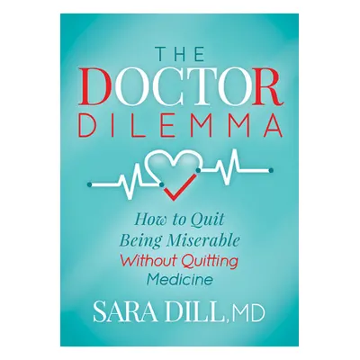 "The Doctor Dilemma: How to Quit Being Miserable Without Quitting Medicine" - "" ("Dill Sara")(P