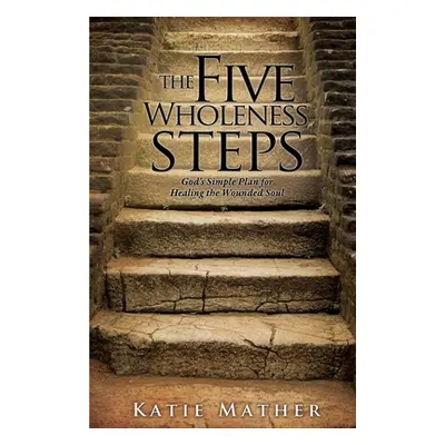 "The Five Wholeness Steps: God's Simple Plan for Healing the Wounded Soul" - "" ("Mather Katie")