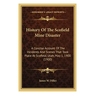 "History Of The Scofield Mine Disaster: A Concise Account Of The Incidents And Scenes That Took 