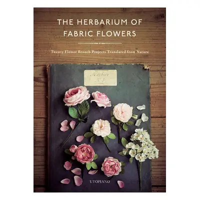 "The Herbarium of Fabric Flowers: Twenty Flower Brooch Projects Translated from Nature" - "" ("U