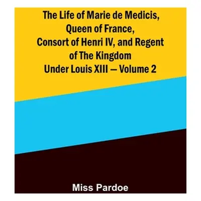 "The Life of Marie de Medicis, Queen of France, Consort of Henri IV, and Regent of the Kingdom u