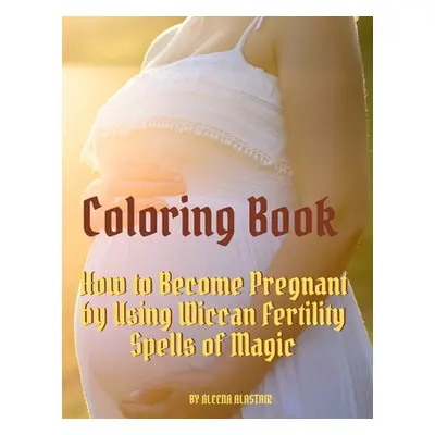 "Coloring Book: How to Become Pregnant by Using Wiccan Fertility Spells of Magic" - "" ("Alastai